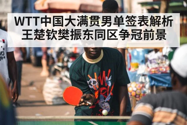 WTT中国大满贯男单签表解析 王楚钦樊振东同区争冠前景