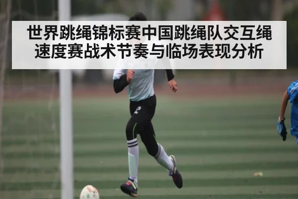 世界跳绳锦标赛中国跳绳队交互绳速度赛战术节奏与临场表现分析