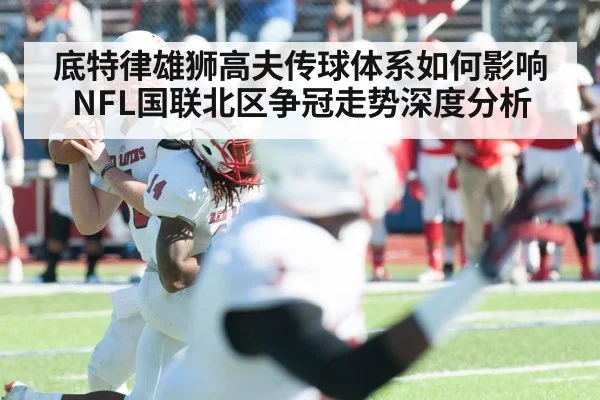 底特律雄狮高夫传球体系如何影响NFL国联北区争冠走势深度分析