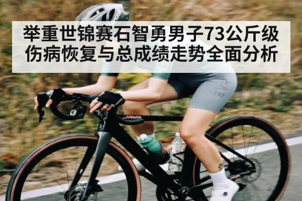 举重世锦赛石智勇男子73公斤级伤病恢复与总成绩走势全面分析
