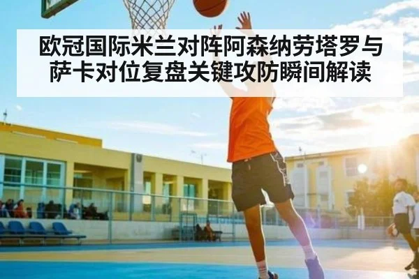 欧冠国际米兰对阵阿森纳劳塔罗与萨卡对位复盘关键攻防瞬间解读