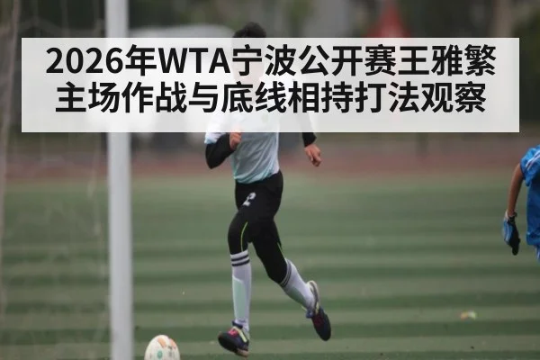 2026年WTA宁波公开赛王雅繁主场作战与底线相持打法观察