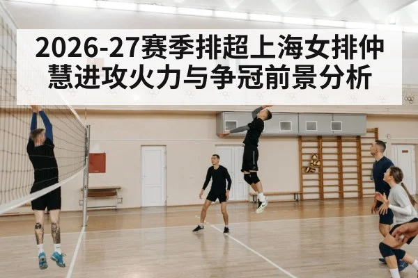2026-27赛季排超上海女排仲慧进攻火力与争冠前景分析
