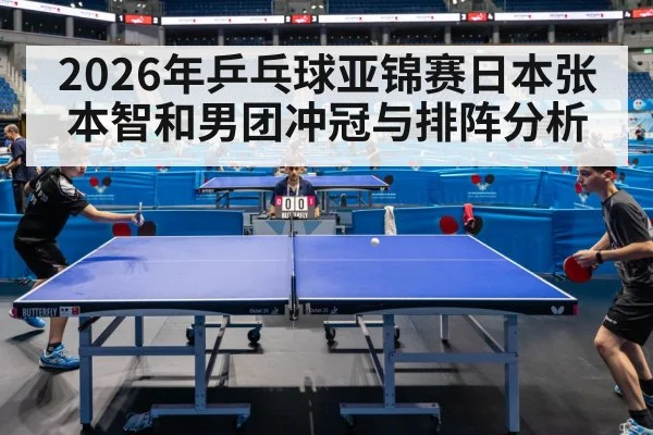 2026年乒乓球亚锦赛日本张本智和男团冲冠与排阵分析