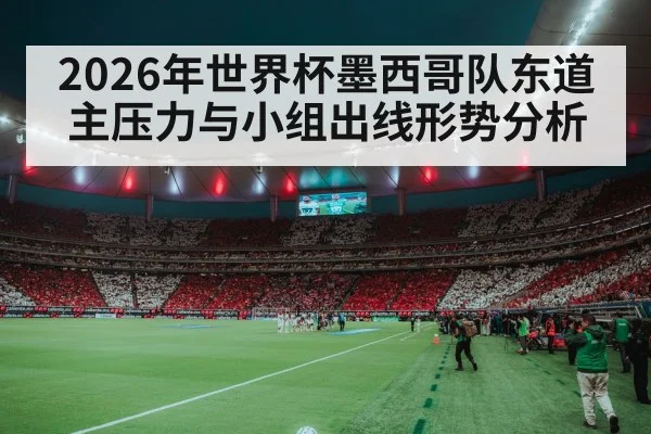 2026年世界杯墨西哥队东道主压力与小组出线形势分析